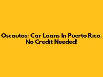 Oscautos: Car Loans In Puerto Rico, No Credit Needed!