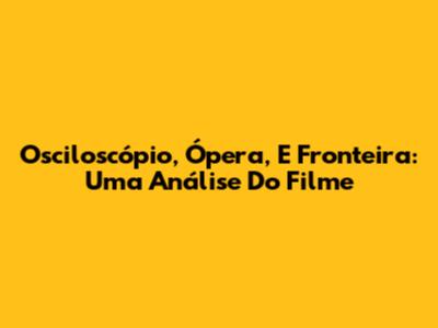 Osciloscópio, Ópera, E Fronteira: Uma Análise Do Filme