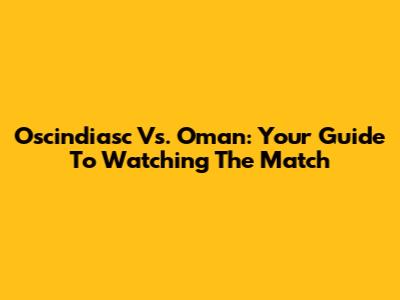 Oscindiasc Vs. Oman: Your Guide To Watching The Match