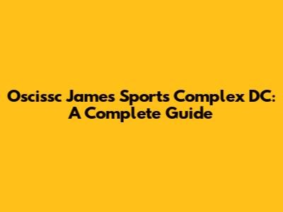 Oscissc James Sports Complex DC: A Complete Guide