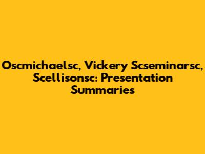 Oscmichaelsc, Vickery Scseminarsc, Scellisonsc: Presentation Summaries