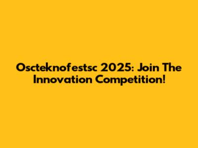 Oscteknofestsc 2025: Join The Innovation Competition!
