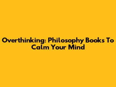 Overthinking: Philosophy Books To Calm Your Mind