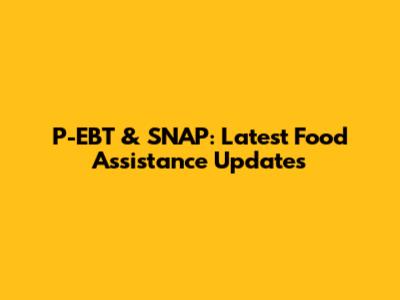 P-EBT & SNAP: Latest Food Assistance Updates