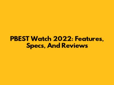 PBEST Watch 2022: Features, Specs, And Reviews