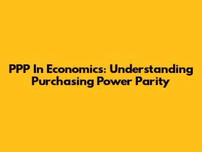 PPP In Economics: Understanding Purchasing Power Parity