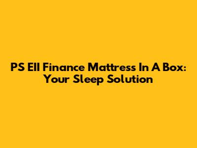 PS EII Finance Mattress In A Box: Your Sleep Solution