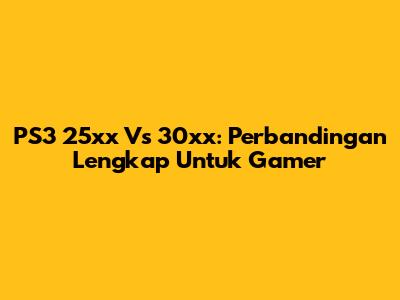 PS3 25xx Vs 30xx: Perbandingan Lengkap Untuk Gamer