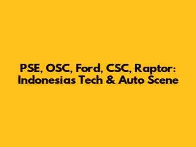 PSE, OSC, Ford, CSC, Raptor: Indonesia's Tech & Auto Scene