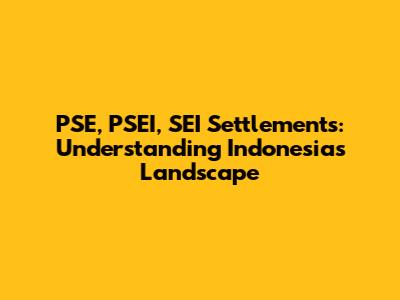 PSE, PSEI, SEI Settlements: Understanding Indonesia's Landscape