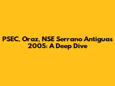 PSEC, Oraz, NSE Serrano Antiguas 2005:  A Deep Dive