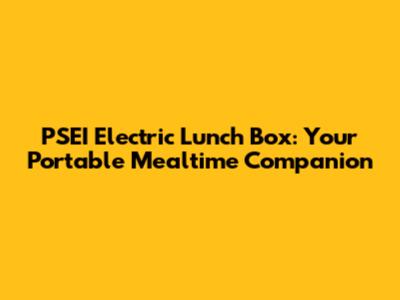 PSEI Electric Lunch Box: Your Portable Mealtime Companion