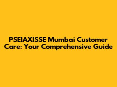 PSEIAXISSE Mumbai Customer Care: Your Comprehensive Guide