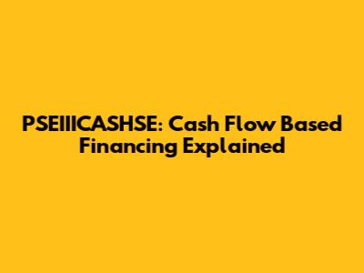 PSEIIICASHSE: Cash Flow Based Financing Explained