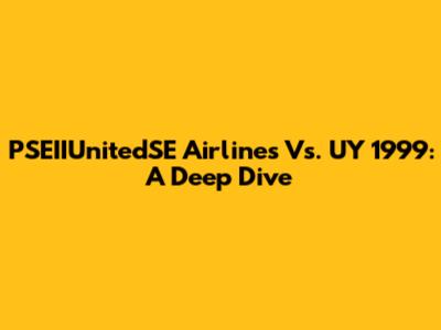 PSEIIUnitedSE Airlines Vs. UY 1999: A Deep Dive