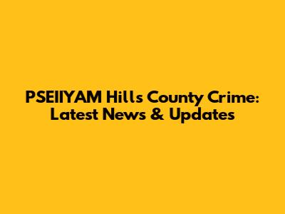 PSEIIYAM Hill's County Crime: Latest News & Updates