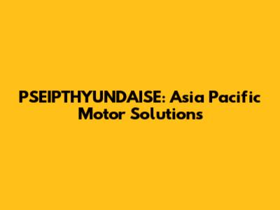 PSEIPTHYUNDAISE: Asia Pacific Motor Solutions