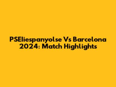 PSEIiespanyolse Vs Barcelona 2024: Match Highlights