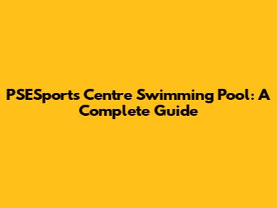 PSESports Centre Swimming Pool: A Complete Guide