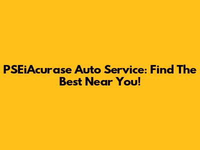 PSEiAcurase Auto Service: Find The Best Near You!
