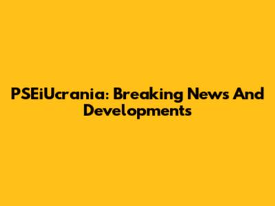 PSEiUcrania: Breaking News And Developments