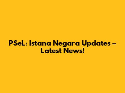 PSeL: Istana Negara Updates – Latest News!