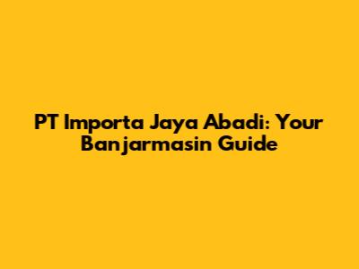 PT Importa Jaya Abadi: Your Banjarmasin Guide