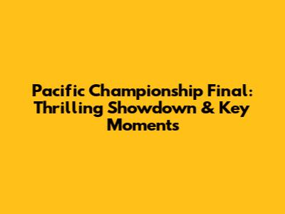 Pacific Championship Final: Thrilling Showdown & Key Moments