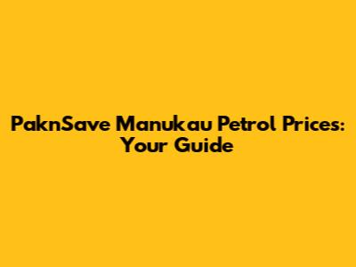 Pak'nSave Manukau Petrol Prices: Your Guide