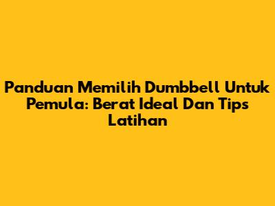Panduan Memilih Dumbbell Untuk Pemula: Berat Ideal Dan Tips Latihan
