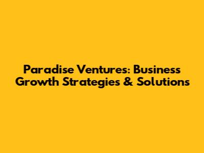 Paradise Ventures: Business Growth Strategies & Solutions