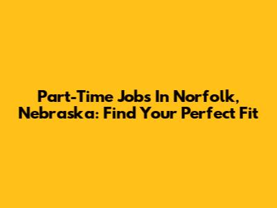 Part-Time Jobs In Norfolk, Nebraska: Find Your Perfect Fit