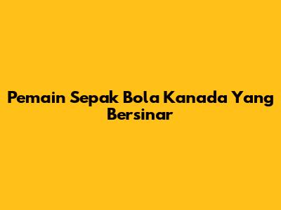 Pemain Sepak Bola Kanada Yang Bersinar