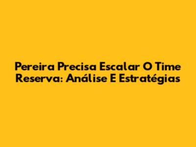 Pereira Precisa Escalar O Time Reserva: Análise E Estratégias