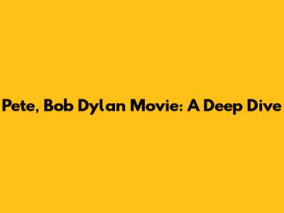 Pete, Bob Dylan Movie: A Deep Dive