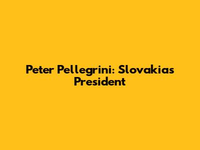 Peter Pellegrini: Slovakia's President