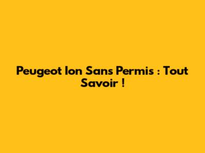 Peugeot Ion Sans Permis : Tout Savoir !