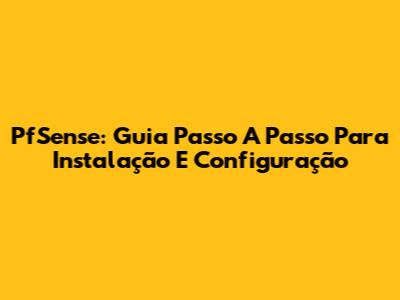 PfSense: Guia Passo A Passo Para Instalação E Configuração