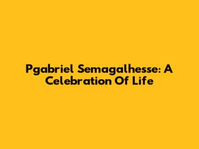 Pgabriel Semagalhesse: A Celebration Of Life