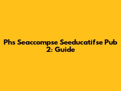 Phs Seaccompse Seeducatifse Pub 2: Guide
