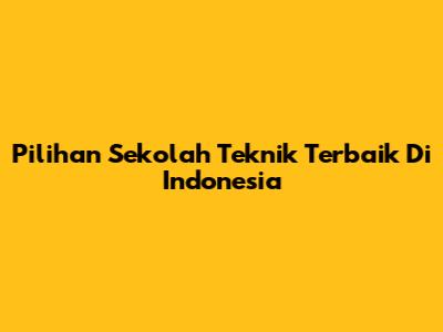 Pilihan Sekolah Teknik Terbaik Di Indonesia