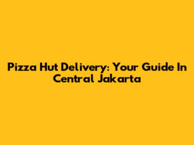 Pizza Hut Delivery: Your Guide In Central Jakarta