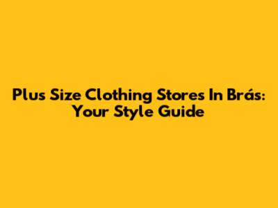 Plus Size Clothing Stores In Brás: Your Style Guide