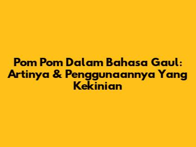 Pom Pom Dalam Bahasa Gaul: Artinya & Penggunaannya Yang Kekinian