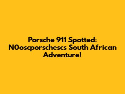 Porsche 911 Spotted: N0oscporschesc's South African Adventure!