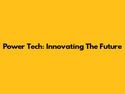 Power Tech: Innovating The Future