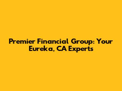 Premier Financial Group: Your Eureka, CA Experts