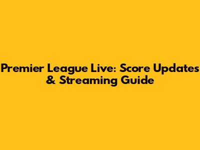 Premier League Live: Score Updates & Streaming Guide