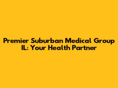 Premier Suburban Medical Group IL: Your Health Partner