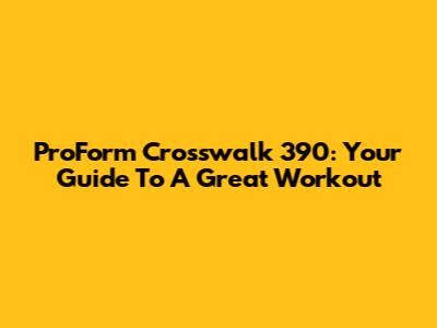 ProForm Crosswalk 390: Your Guide To A Great Workout